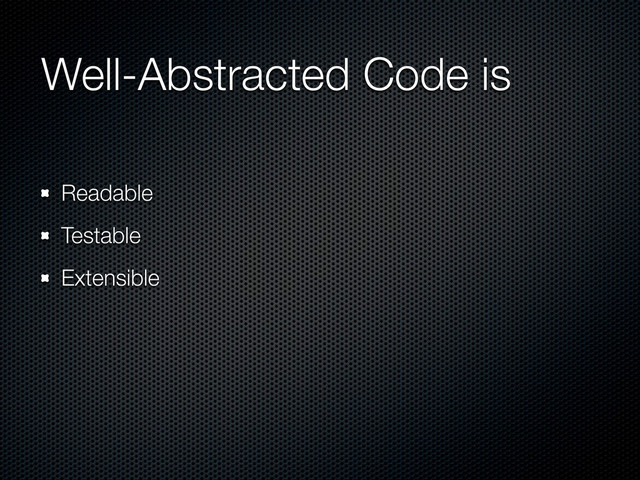 Well-Abstracted Code is
Readable
Testable
Extensible
