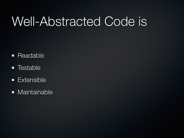 Well-Abstracted Code is
Readable
Testable
Extensible
Maintainable
