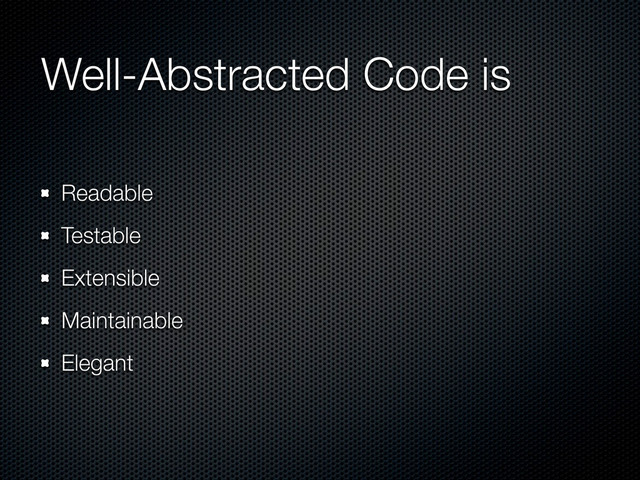 Well-Abstracted Code is
Readable
Testable
Extensible
Maintainable
Elegant
