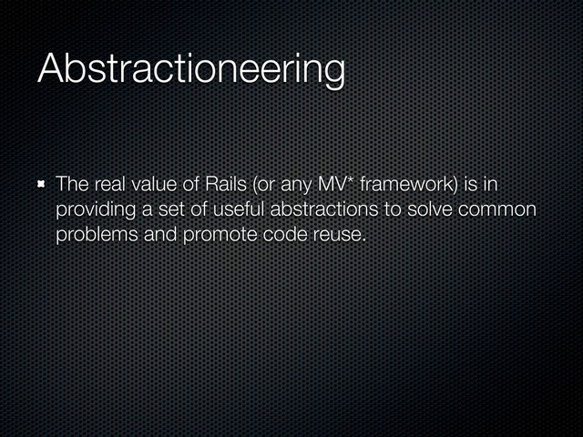 Abstractioneering
The real value of Rails (or any MV* framework) is in
providing a set of useful abstractions to solve common
problems and promote code reuse.

