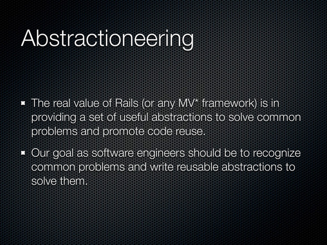 Abstractioneering
The real value of Rails (or any MV* framework) is in
providing a set of useful abstractions to solve common
problems and promote code reuse.
Our goal as software engineers should be to recognize
common problems and write reusable abstractions to
solve them.

