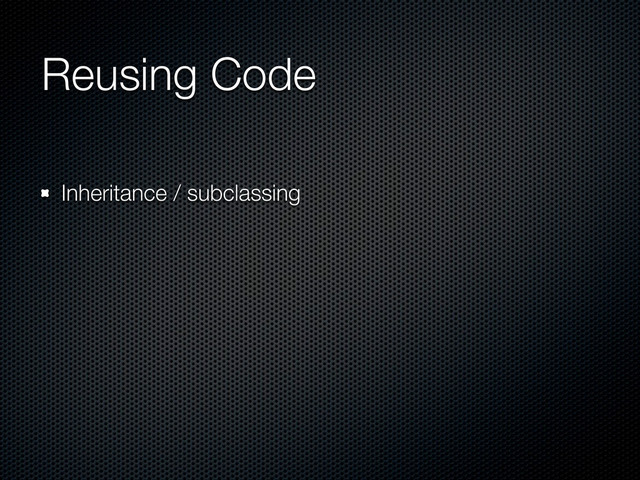 Reusing Code
Inheritance / subclassing
