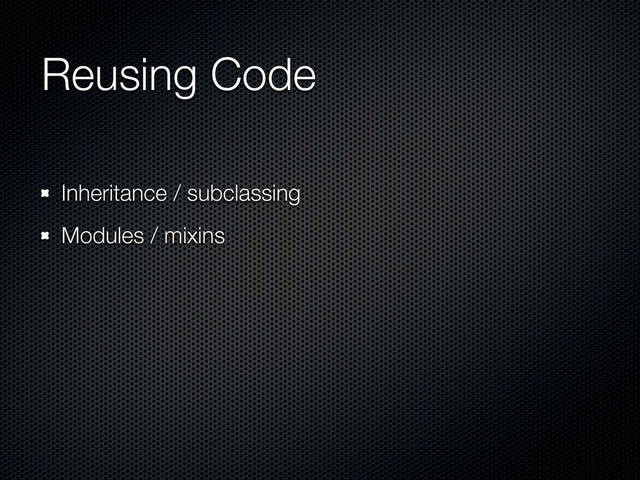 Reusing Code
Inheritance / subclassing
Modules / mixins
