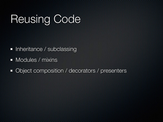 Reusing Code
Inheritance / subclassing
Modules / mixins
Object composition / decorators / presenters
