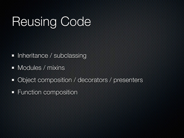 Reusing Code
Inheritance / subclassing
Modules / mixins
Object composition / decorators / presenters
Function composition
