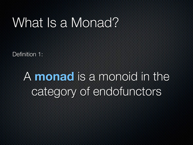 What Is a Monad?
Deﬁnition 1:
A monad is a monoid in the
category of endofunctors
