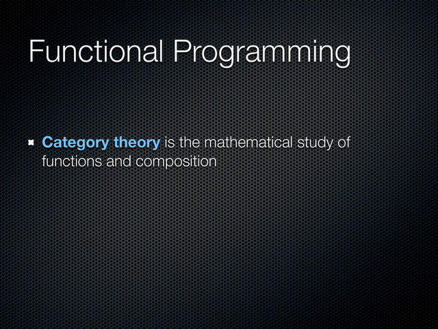Functional Programming
Category theory is the mathematical study of
functions and composition
