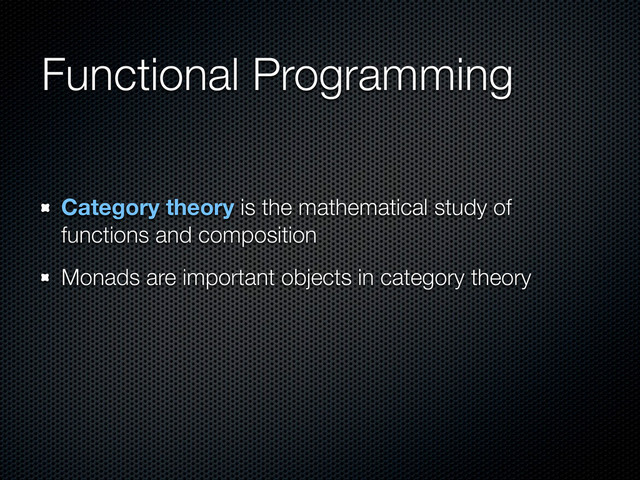 Functional Programming
Category theory is the mathematical study of
functions and composition
Monads are important objects in category theory
