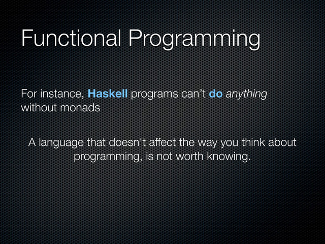 Functional Programming
A language that doesn't affect the way you think about
programming, is not worth knowing.
For instance, Haskell programs can’t do anything
without monads
