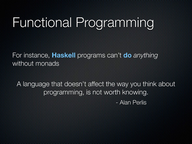 Functional Programming
A language that doesn't affect the way you think about
programming, is not worth knowing.
- Alan Perlis
For instance, Haskell programs can’t do anything
without monads
