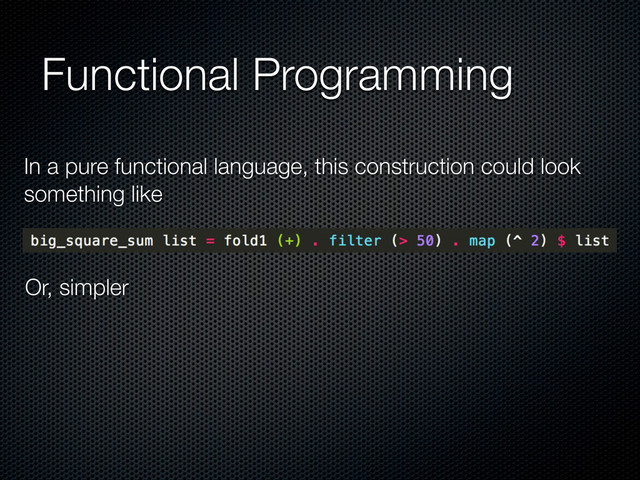 Functional Programming
In a pure functional language, this construction could look
something like
Or, simpler
