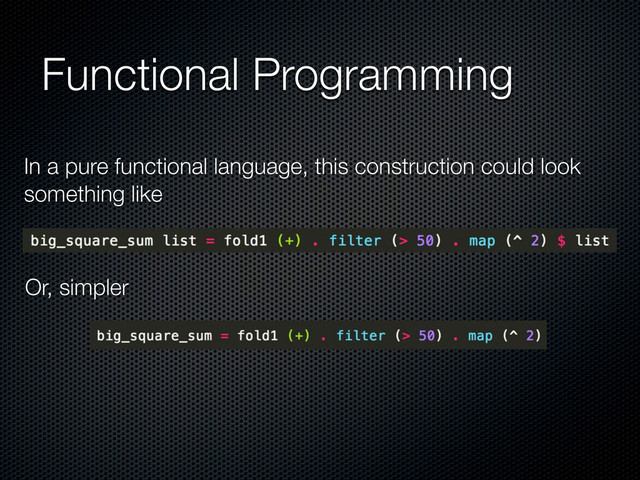 Functional Programming
In a pure functional language, this construction could look
something like
Or, simpler
