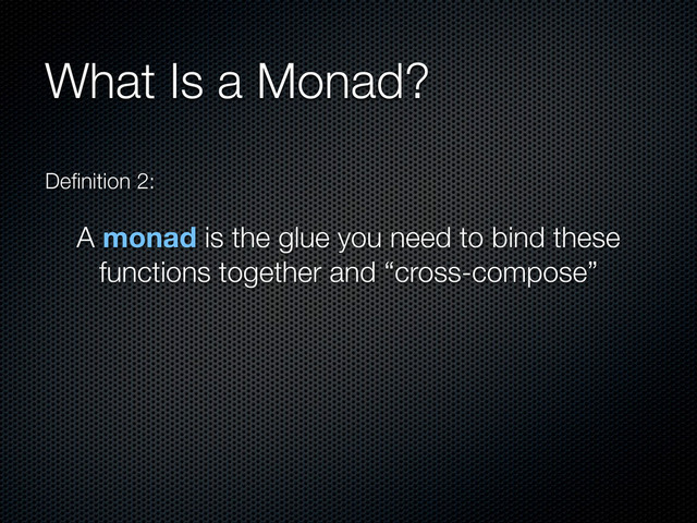 What Is a Monad?
Deﬁnition 2:
A monad is the glue you need to bind these
functions together and “cross-compose”

