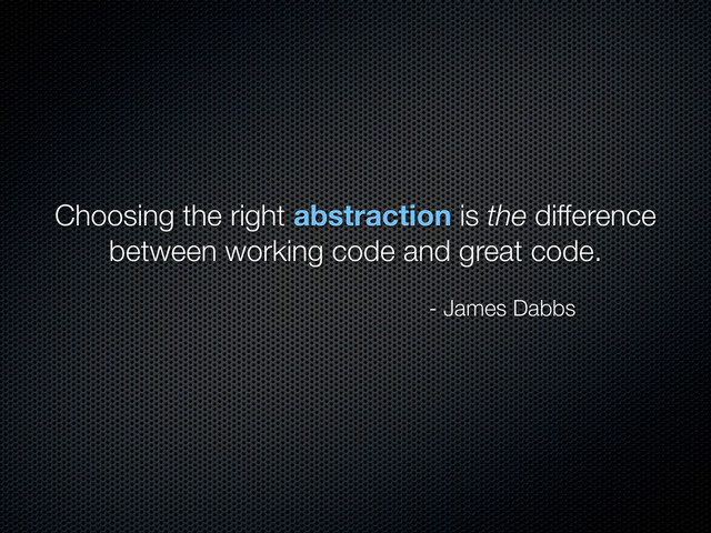 Choosing the right abstraction is the difference
between working code and great code.
- James Dabbs
