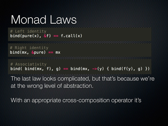 Monad Laws
The last law looks complicated, but that’s because we’re
at the wrong level of abstraction.
With an appropriate cross-composition operator it’s
