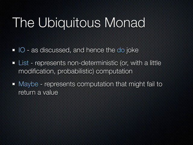The Ubiquitous Monad
IO - as discussed, and hence the do joke
List - represents non-deterministic (or, with a little
modiﬁcation, probabilistic) computation
Maybe - represents computation that might fail to
return a value
