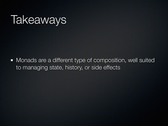 Takeaways
Monads are a different type of composition, well suited
to managing state, history, or side effects
