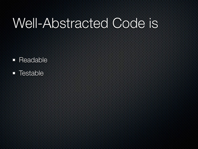 Well-Abstracted Code is
Readable
Testable
