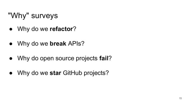 "Why" surveys
● Why do we refactor?
● Why do we break APIs?
● Why do open source projects fail?
● Why do we star GitHub projects?
15
