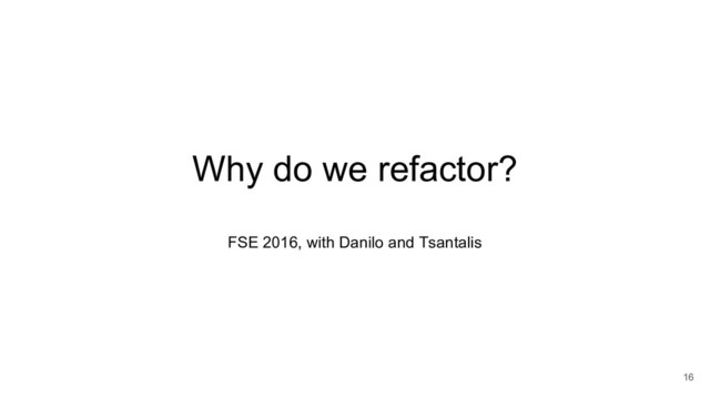 Why do we refactor?
FSE 2016, with Danilo and Tsantalis
16
