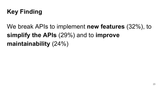 Key Finding
We break APIs to implement new features (32%), to
simplify the APIs (29%) and to improve
maintainability (24%)
23
