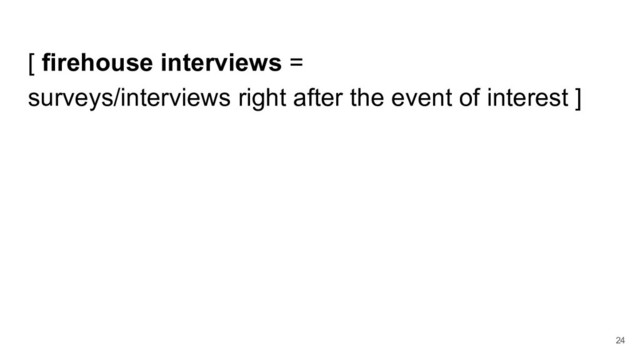 [ firehouse interviews =
surveys/interviews right after the event of interest ]
24
