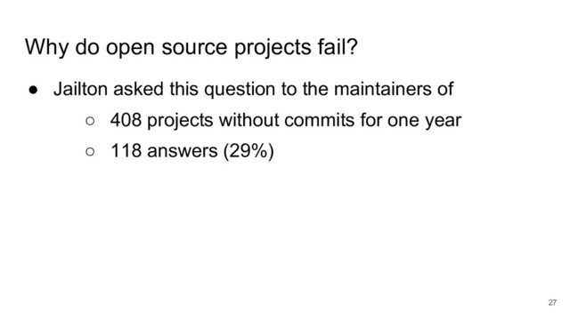 Why do open source projects fail?
● Jailton asked this question to the maintainers of
○ 408 projects without commits for one year
○ 118 answers (29%)
27
