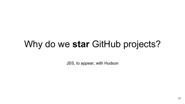 Why do we star GitHub projects?
JSS, to appear, with Hudson
29
