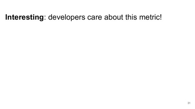 Interesting: developers care about this metric!
31
