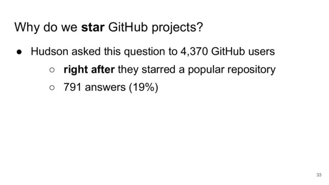Why do we star GitHub projects?
● Hudson asked this question to 4,370 GitHub users
○ right after they starred a popular repository
○ 791 answers (19%)
33
