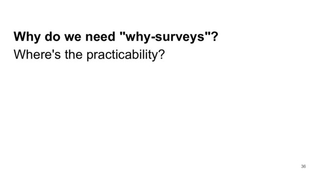 Why do we need "why-surveys"?
Where's the practicability?
36
