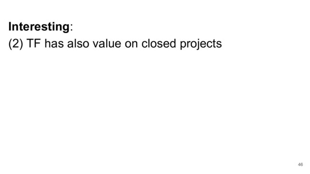 Interesting:
(2) TF has also value on closed projects
46
