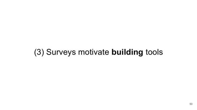 (3) Surveys motivate building tools
50
