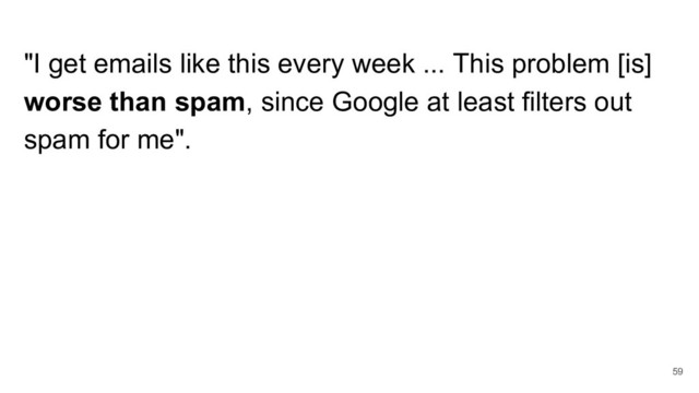"I get emails like this every week ... This problem [is]
worse than spam, since Google at least filters out
spam for me".
59
