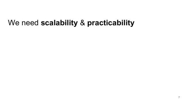 We need scalability & practicability
7
