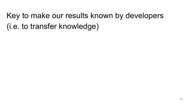 Key to make our results known by developers
(i.e. to transfer knowledge)
71
