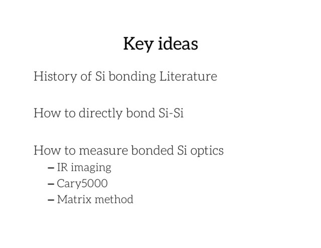 Key ideas 
History of Si bonding Literature
How to directly bond Si-Si
How to measure bonded Si optics
– IR imaging
– Cary5000
– Matrix method

