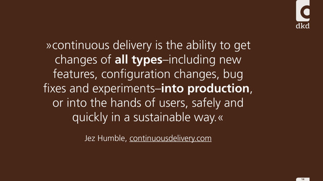 14
»continuous delivery is the ability to get
changes of all types–including new
features, configuration changes, bug
fixes and experiments–into production,
or into the hands of users, safely and
quickly in a sustainable way.«
Jez Humble, continuousdelivery.com
