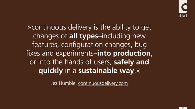 15
»continuous delivery is the ability to get
changes of all types–including new
features, configuration changes, bug
fixes and experiments–into production,
or into the hands of users, safely and
quickly in a sustainable way.«
Jez Humble, continuousdelivery.com
