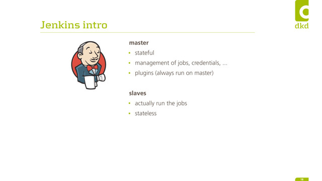 Jenkins intro
18
master
• stateful
• management of jobs, credentials, ...
• plugins (always run on master)
slaves
• actually run the jobs
• stateless
