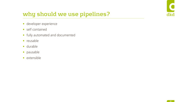 why should we use pipelines?
• developer experience
• self contained
• fully automated and documented
• reusable
• durable
• pausable
• extensible
22
