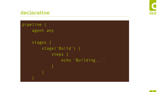 declarative
pipeline {
agent any
stages {
stage('Build') {
steps {
echo 'Building...'
}
}
}
26

