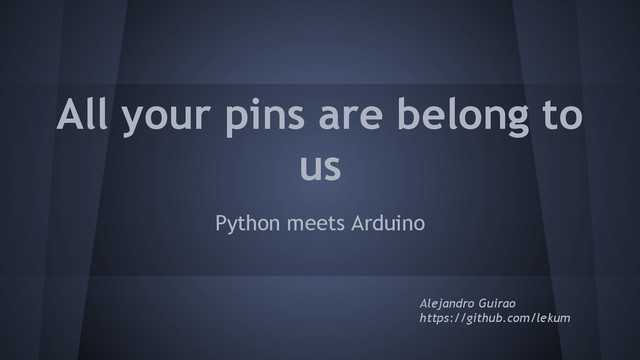 All your pins are belong to
us
Python meets Arduino
Alejandro Guirao
https://github.com/lekum
