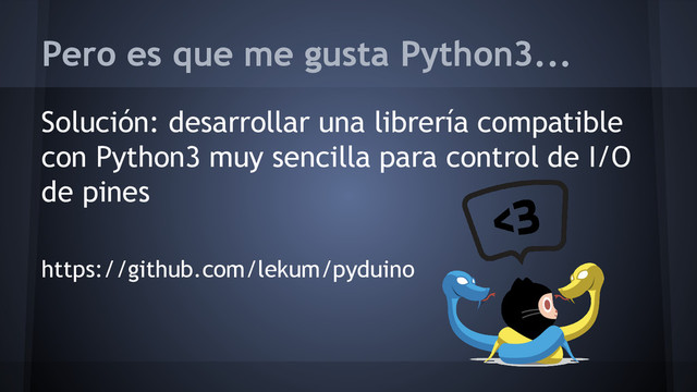 Pero es que me gusta Python3...
Solución: desarrollar una librería compatible
con Python3 muy sencilla para control de I/O
de pines
https://github.com/lekum/pyduino
