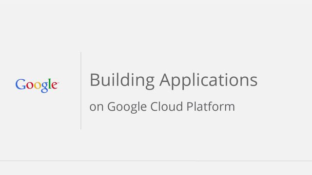 Building Applications
on Google Cloud Platform
