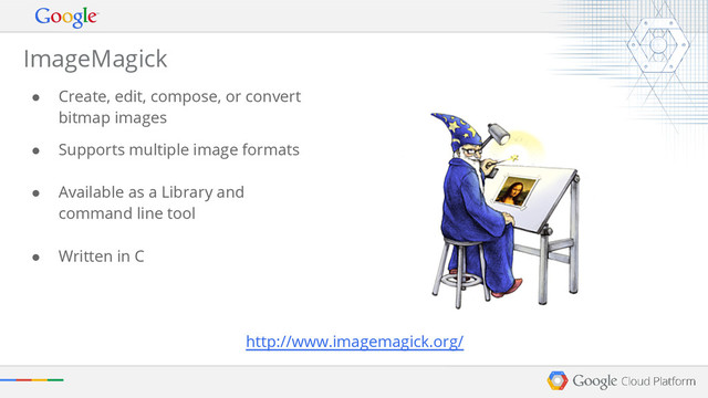 ● Create, edit, compose, or convert
bitmap images
● Supports multiple image formats
● Available as a Library and
command line tool
● Written in C
ImageMagick
http://www.imagemagick.org/
