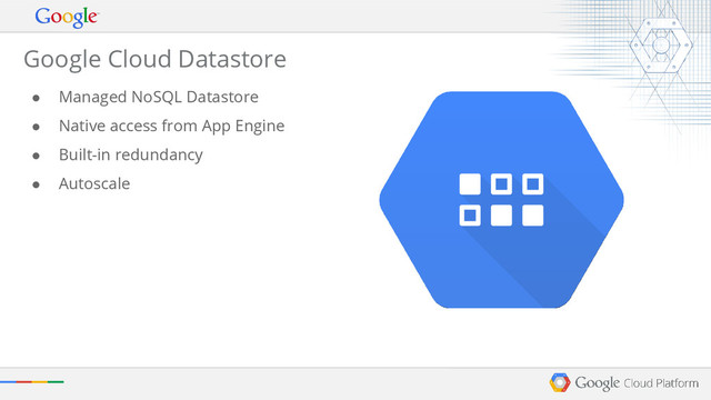 ● Managed NoSQL Datastore
● Native access from App Engine
● Built-in redundancy
● Autoscale
Google Cloud Datastore
