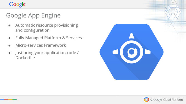 Google App Engine
● Automatic resource provisioning
and configuration
● Fully Managed Platform & Services
● Micro-services Framework
● Just bring your application code /
Dockerfile
