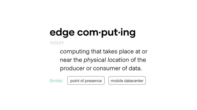 edge com·put·ing
noun
computing that takes place at or
near the physical location of the
producer or consumer of data.
point of presence mobile datacenter
Similar:
