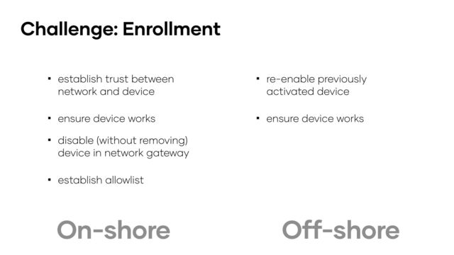 Off-shore
Challenge: Enrollment
On-shore
▪ establish trust between
network and device
▪ ensure device works
▪ disable (without removing)
device in network gateway
▪ establish allowlist
▪ re-enable previously
activated device
▪ ensure device works

